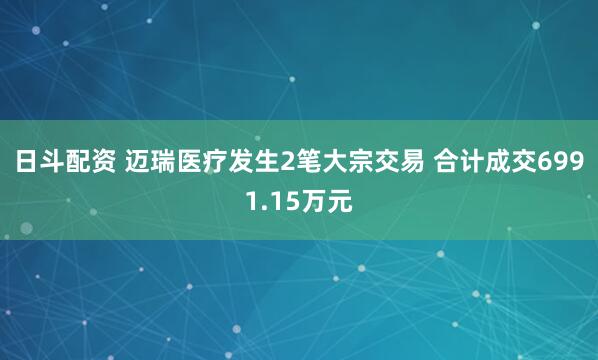 日斗配资 迈瑞医疗发生2笔大宗交易 合计成交6991.15万元