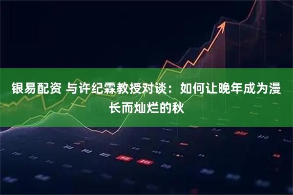银易配资 与许纪霖教授对谈：如何让晚年成为漫长而灿烂的秋