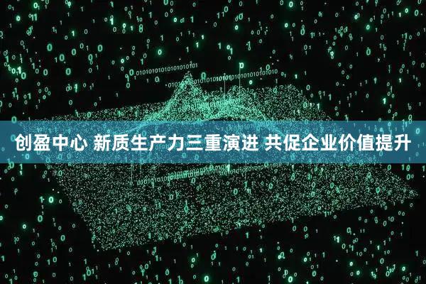 创盈中心 新质生产力三重演进 共促企业价值提升