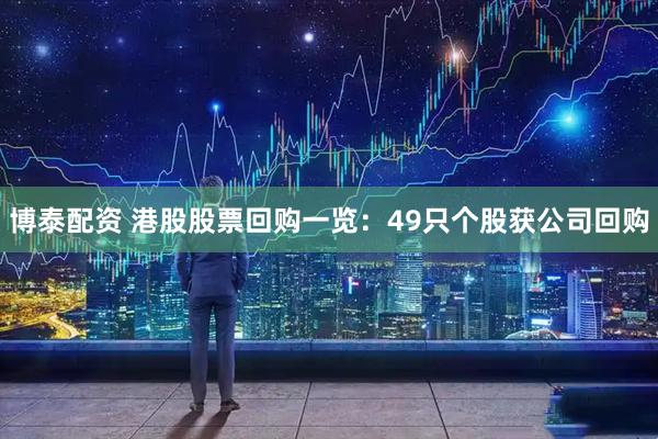 博泰配资 港股股票回购一览:49只个股获公司回购