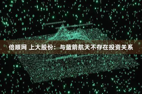 倍顺网 上大股份：与蓝箭航天不存在投资关系
