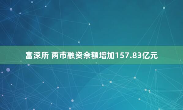 富深所 两市融资余额增加157.83亿元