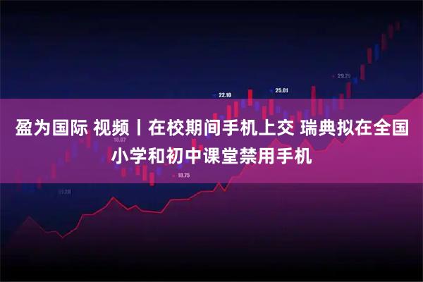 盈为国际 视频丨在校期间手机上交 瑞典拟在全国小学和初中课堂禁用手机
