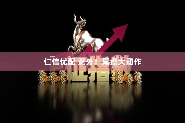 仁信优配 意外！尾盘大动作