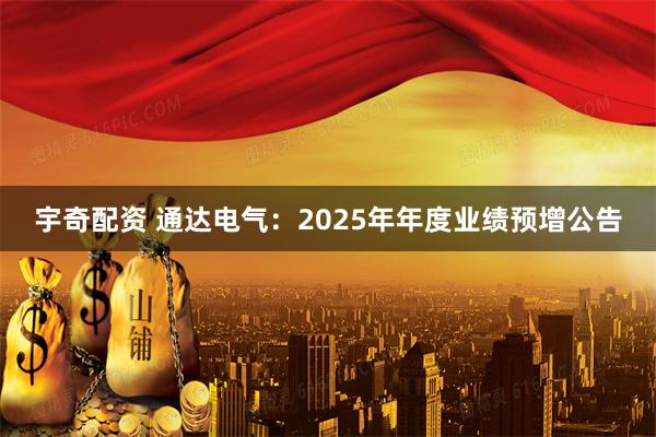 宇奇配资 通达电气：2025年年度业绩预增公告