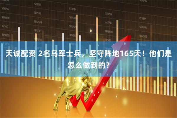 天诚配资 2名乌军士兵，坚守阵地165天！他们是怎么做到的？