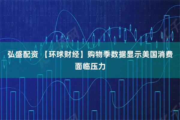 弘盛配资 【环球财经】购物季数据显示美国消费面临压力