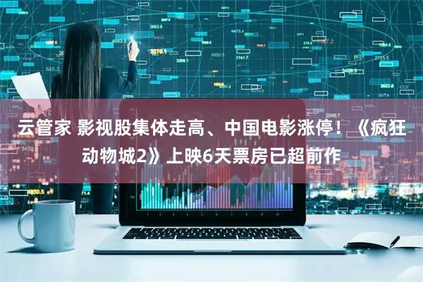 云管家 影视股集体走高、中国电影涨停!《疯狂动物城2》上映6天票房已超前作