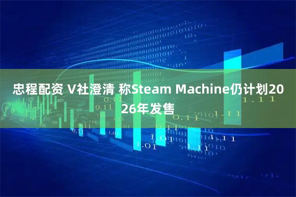 忠程配资 V社澄清 称Steam Machine仍计划2026年发售