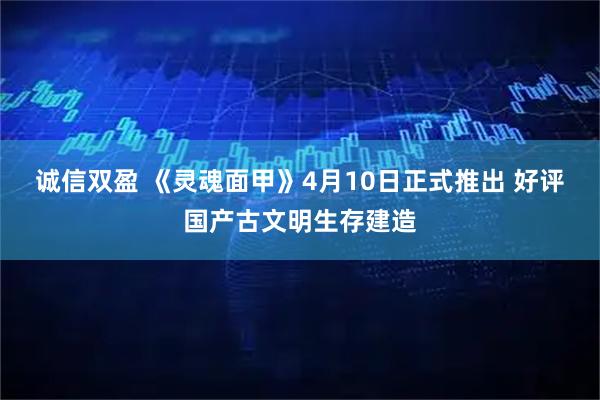 诚信双盈 《灵魂面甲》4月10日正式推出 好评国产古文明生存建造