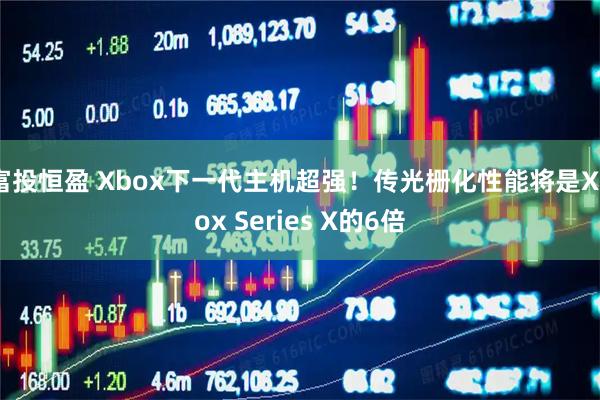 富投恒盈 Xbox下一代主机超强！传光栅化性能将是Xbox Series X的6倍