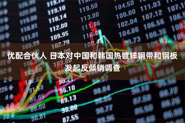 优配合伙人 日本对中国和韩国热镀锌钢带和钢板发起反倾销调查