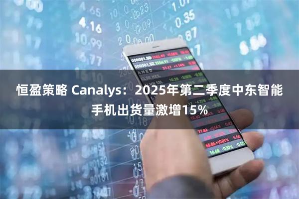 恒盈策略 Canalys：2025年第二季度中东智能手机出货量激增15%