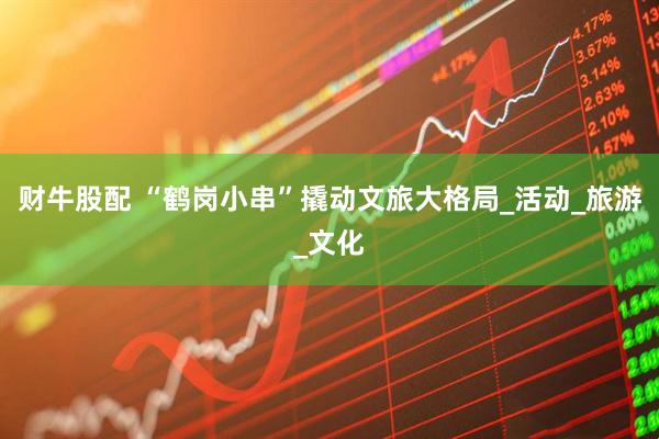 财牛股配 “鹤岗小串”撬动文旅大格局_活动_旅游_文化