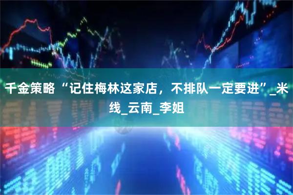 千金策略 “记住梅林这家店，不排队一定要进”_米线_云南_李姐