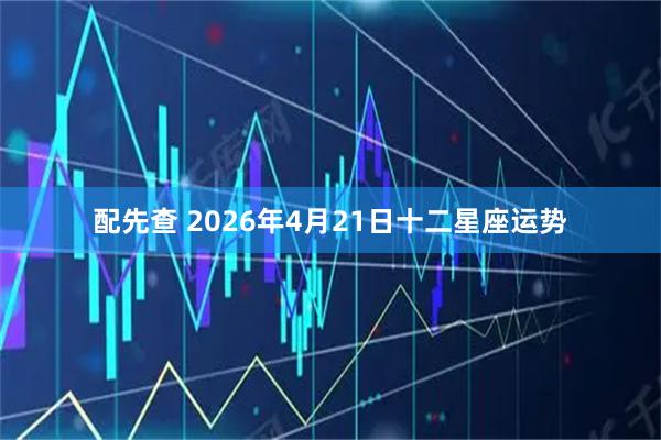 配先查 2026年4月21日十二星座运势