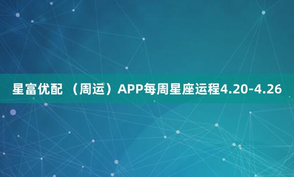 星富优配 （周运）APP每周星座运程4.20-4.26