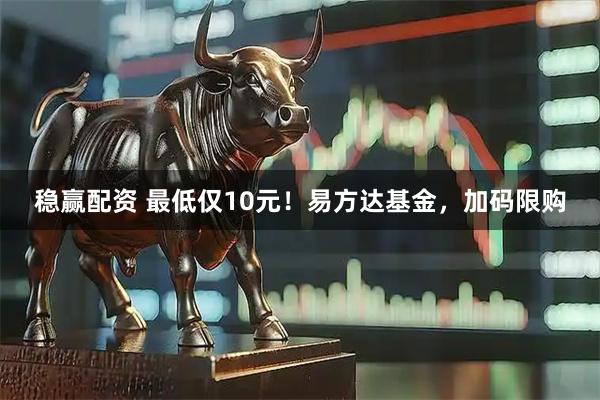 稳赢配资 最低仅10元！易方达基金，加码限购