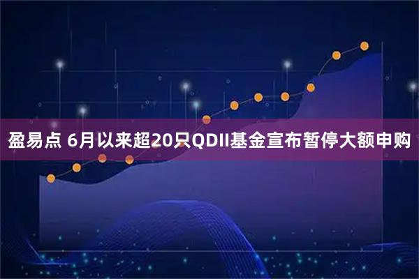 盈易点 6月以来超20只QDII基金宣布暂停大额申购
