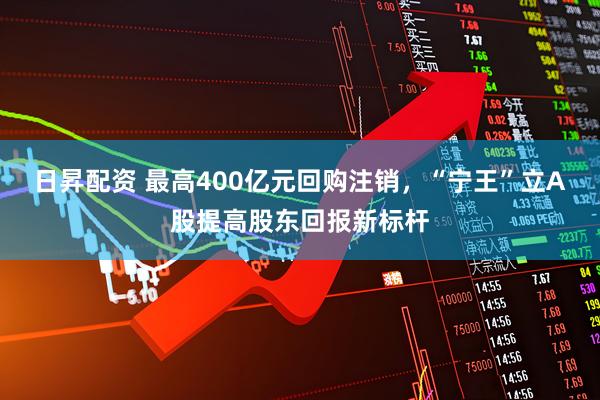 日昇配资 最高400亿元回购注销，“宁王”立A股提高股东回报新标杆
