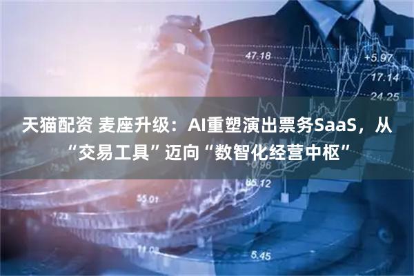 天猫配资 麦座升级：AI重塑演出票务SaaS，从“交易工具”迈向“数智化经营中枢”