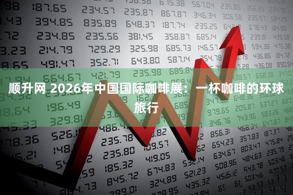 顺升网 2026年中国国际咖啡展：一杯咖啡的环球旅行