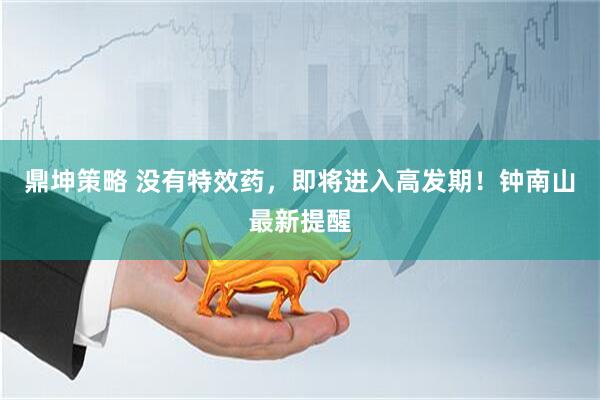 鼎坤策略 没有特效药，即将进入高发期！钟南山最新提醒